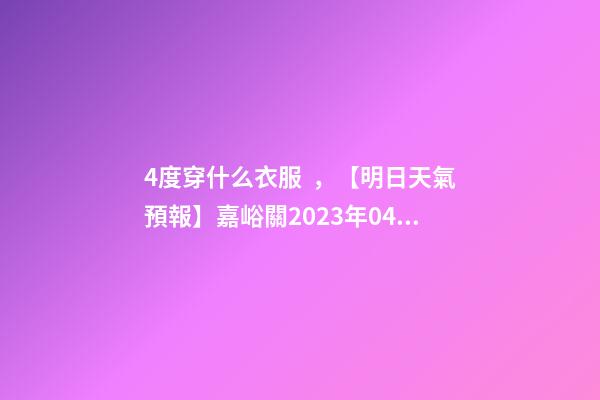 4度穿什么衣服，【明日天氣預報】嘉峪關2023年04月15日天氣預報-第1張-觀點-玄機派